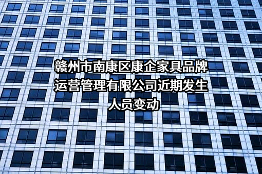 赣州市南康区康企家具品牌运营管理有限公司近期发生人员变动