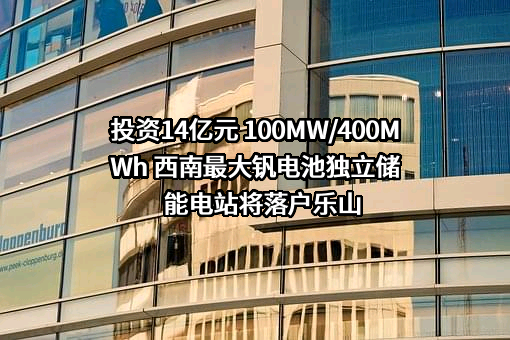 投资14亿元 100MW/400MWh 西南最大钒电池独立储能电站将落户乐山