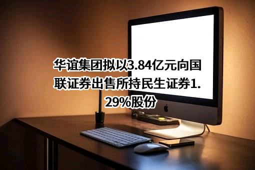 华谊集团拟以3.84亿元向国联证券出售所持民生证券1.29%股份