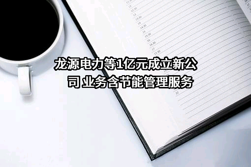 龙源电力等1亿元成立新公司 业务含节能管理服务