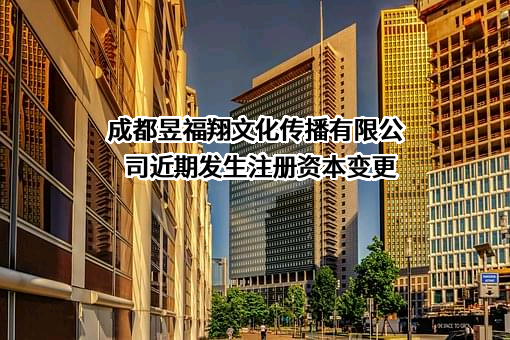 成都昱福翔文化传播有限公司近期发生注册资本变更