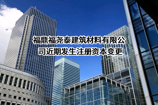 福鼎福尧泰建筑材料有限公司近期发生注册资本变更