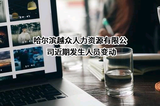 哈尔滨越众人力资源有限公司近期发生人员变动