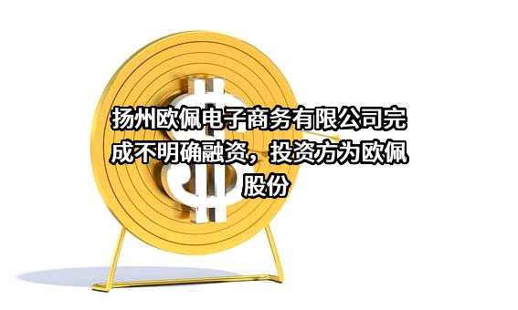 扬州欧佩电子商务有限公司完成不明确融资，投资方为欧佩股份