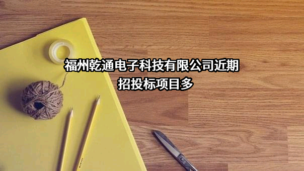 福州乾通电子科技有限公司近期招投标项目多