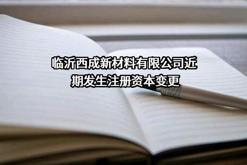 临沂西成新材料有限公司近期发生注册资本变更