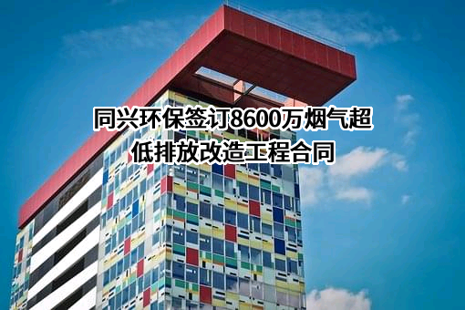 同兴环保签订8600万烟气超低排放改造工程合同