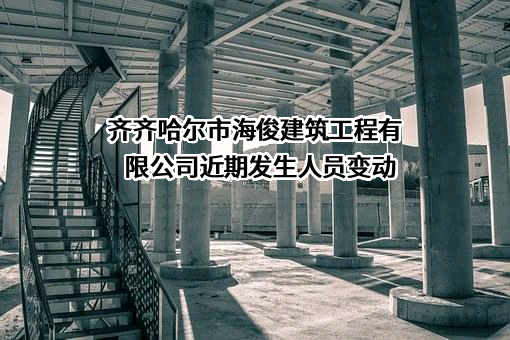 齐齐哈尔市海俊建筑工程有限公司近期发生人员变动