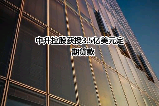 中升控股获授3.5亿美元定期贷款