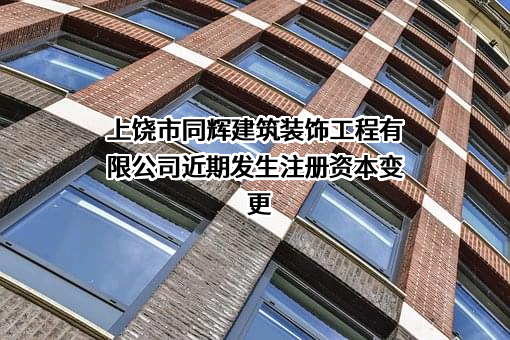 上饶市同辉建筑装饰工程有限公司近期发生注册资本变更