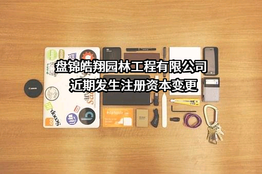 盘锦皓翔园林工程有限公司近期发生注册资本变更