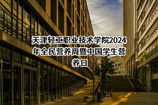 天津轻工职业技术学院2024年全民营养周暨中国学生营养日