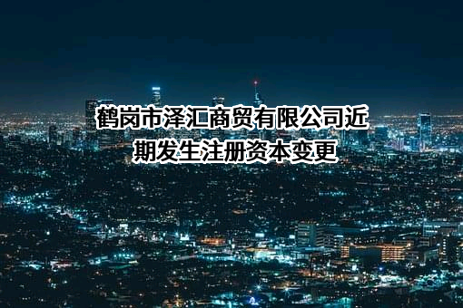 鹤岗市泽汇商贸有限公司近期发生注册资本变更