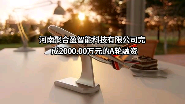 河南聚合盈智能科技有限公司完成2000.00万元的A轮融资