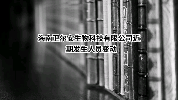 海南卫尔安生物科技有限公司近期发生人员变动