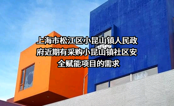 上海市松江区小昆山镇人民政府近期有采购小昆山镇社区安全赋能项目的需求