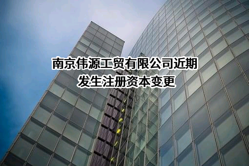 南京伟源工贸有限公司近期发生注册资本变更