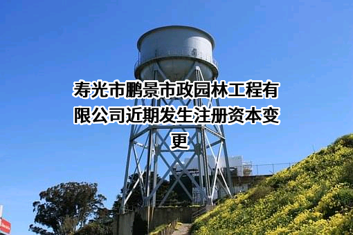 寿光市鹏景市政园林工程有限公司近期发生注册资本变更