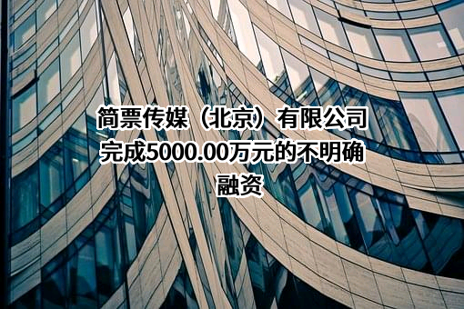 简票传媒（北京）有限公司完成5000.00万元的不明确融资