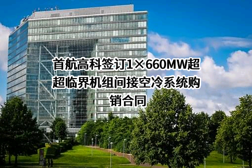 首航高科签订1×660MW超超临界机组间接空冷系统购销合同