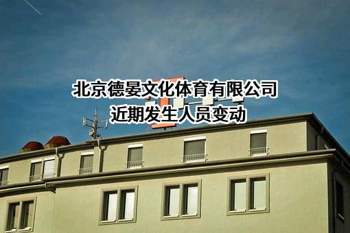 北京德晏文化体育有限公司近期发生人员变动