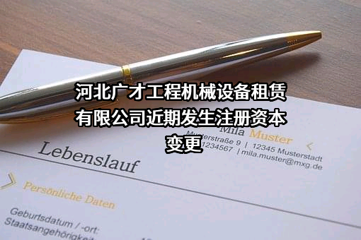 河北广才工程机械设备租赁有限公司近期发生注册资本变更