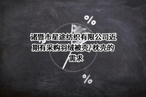 诸暨市星途纺织有限公司近期有采购羽绒被壳/ 枕壳的需求