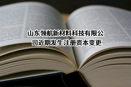 山东领航新材料科技有限公司近期发生注册资本变更