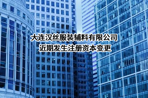 大连汉丝服装辅料有限公司近期发生注册资本变更