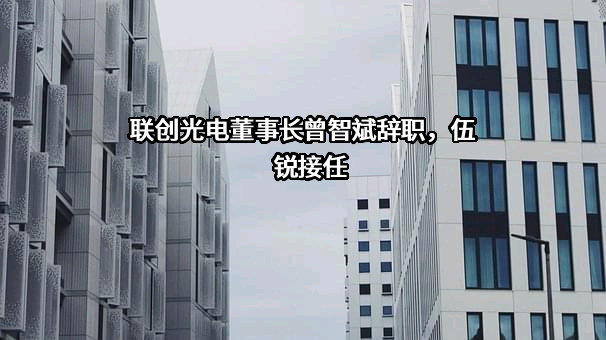 联创光电董事长曾智斌辞职，伍锐接任