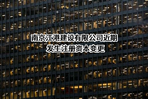 南京江港建设有限公司近期发生注册资本变更