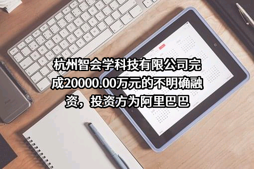 杭州智会学科技有限公司完成20000.00万元的不明确融资，投资方为阿里巴巴