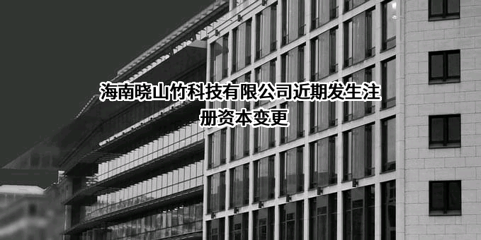 海南晓山竹科技有限公司近期发生注册资本变更