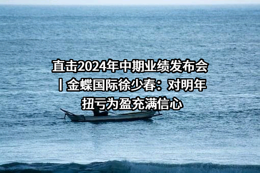 直击2024年中期业绩发布会丨金蝶国际徐少春：对明年扭亏为盈充满信心