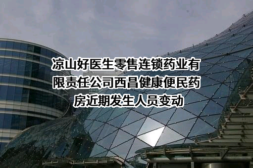 凉山好医生零售连锁药业有限责任公司西昌健康便民药房近期发生人员变动