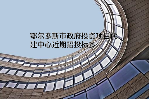 鄂尔多斯市政府投资项目代建中心