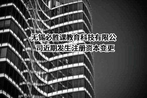 无锡必胜课教育科技有限公司近期发生注册资本变更