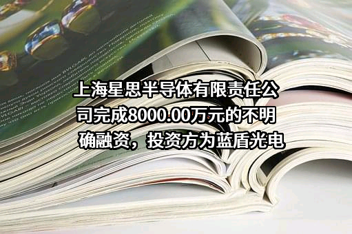 上海星思半导体有限责任公司完成8000.00万元的不明确融资，投资方为蓝盾光电