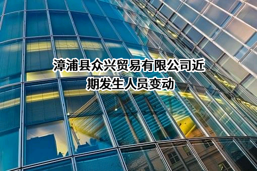 漳浦县众兴贸易有限公司近期发生人员变动