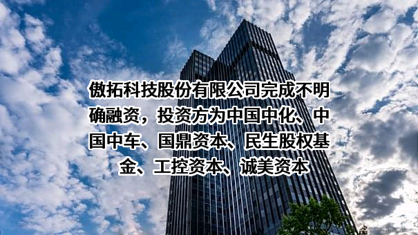 傲拓科技股份有限公司完成不明确融资，投资方为中国中化、中国中车、国鼎资本、民生股权基金、工控资本、诚美资本