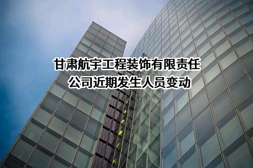 甘肃航宇工程装饰有限责任公司近期发生人员变动