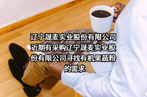 辽宁晟麦实业股份有限公司近期有采购辽宁晟麦实业股份有限公司寻找有机果蔬粉的需求