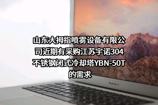 山东大拇指喷雾设备有限公司近期有采购江苏宇诺304不锈钢闭式冷却塔YBN-50T的需求