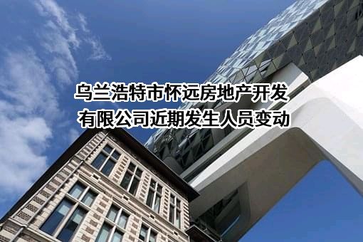 乌兰浩特市怀远房地产开发有限公司近期发生人员变动