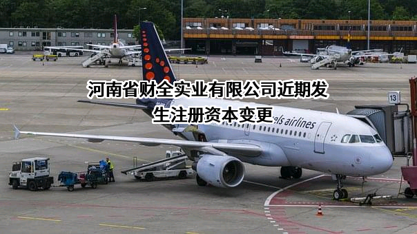河南省财全实业有限公司近期发生注册资本变更