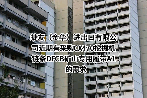 捷友（金华）进出口有限公司近期有采购CX470挖掘机链条DFCB矿山专用履带A1的需求