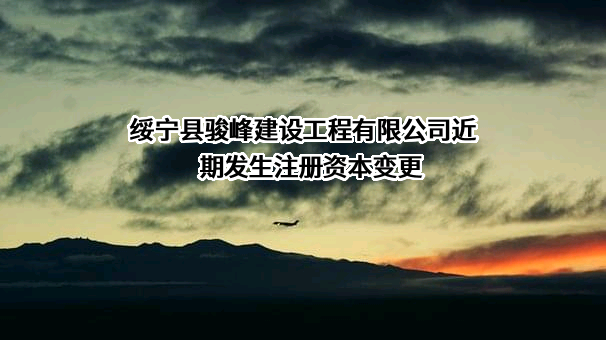 绥宁县骏峰建设工程有限公司近期发生注册资本变更