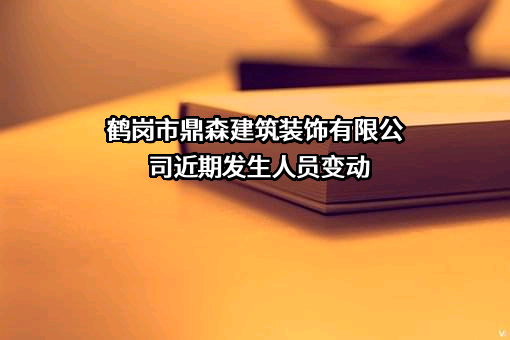 鹤岗市鼎森建筑装饰有限公司近期发生人员变动