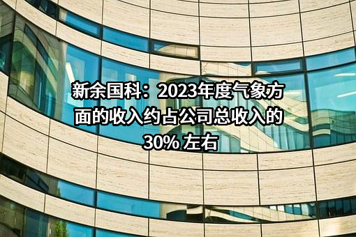 新余国科：2023年度气象方面的收入约占公司总收入的30% 左右