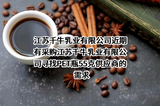 江苏千牛乳业有限公司近期有采购江苏千牛乳业有限公司寻找PET瓶55克供应商的需求